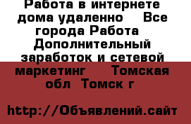  Работа в интернете дома удаленно  - Все города Работа » Дополнительный заработок и сетевой маркетинг   . Томская обл.,Томск г.